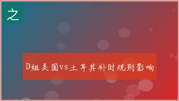 D组美国vs土耳其补时规则影响