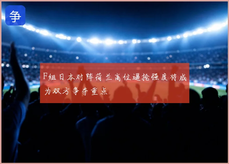 F组日本对阵荷兰高位逼抢强度将成为双方争夺重点