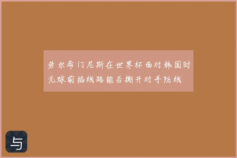 劳尔希门尼斯在世界杯面对韩国时无球前插线路能否撕开对手防线