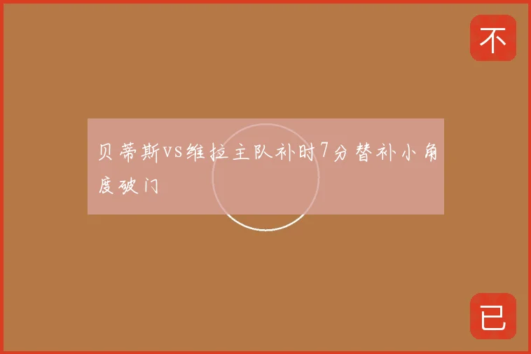 贝蒂斯vs维拉主队补时7分替补小角度破门