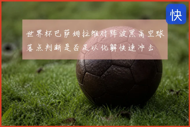 世界杯巴萨姆拉维对阵波黑高空球落点判断是否足以化解快速冲击