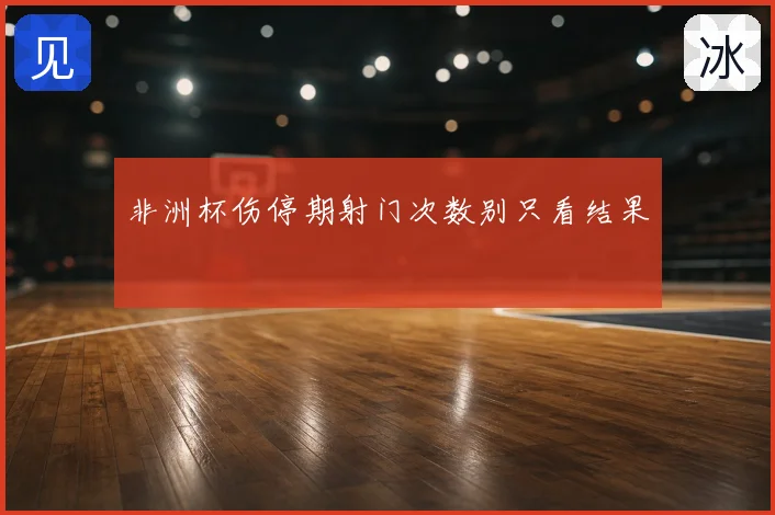 非洲杯伤停期射门次数别只看结果