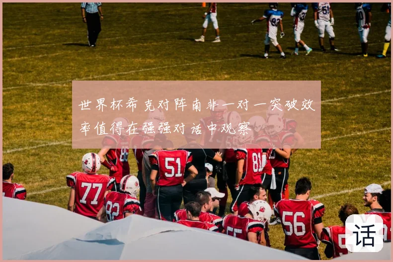 世界杯希克对阵南非一对一突破效率值得在强强对话中观察